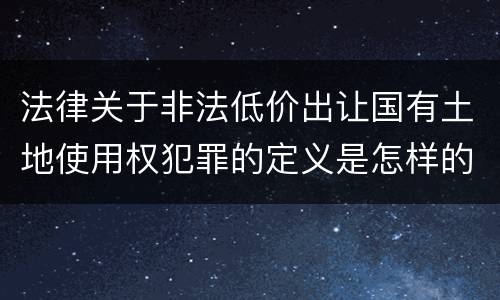 法律关于非法低价出让国有土地使用权犯罪的定义是怎样的