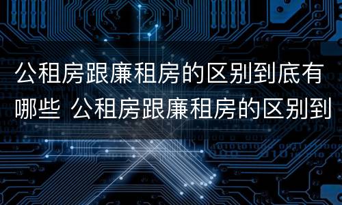 公租房跟廉租房的区别到底有哪些 公租房跟廉租房的区别到底有哪些优势