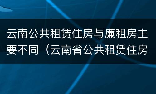 云南公共租赁住房与廉租房主要不同（云南省公共租赁住房）