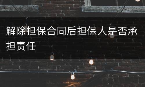 解除担保合同后担保人是否承担责任