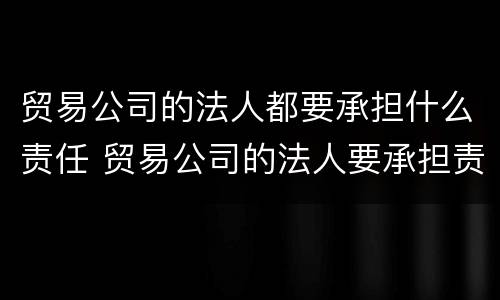 贸易公司的法人都要承担什么责任 贸易公司的法人要承担责任吗