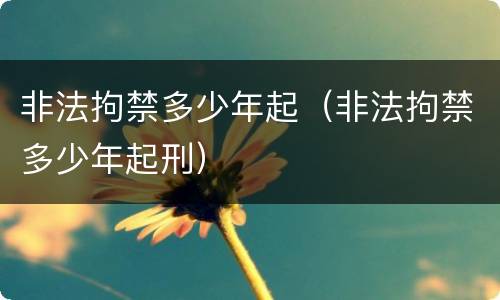 非法拘禁多少年起（非法拘禁多少年起刑）