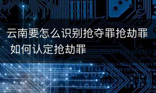 云南要怎么识别抢夺罪抢劫罪 如何认定抢劫罪