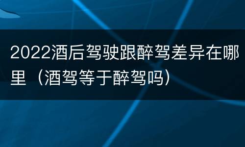 2022酒后驾驶跟醉驾差异在哪里（酒驾等于醉驾吗）