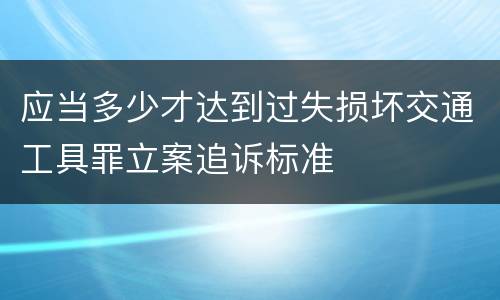 应当多少才达到过失损坏交通工具罪立案追诉标准