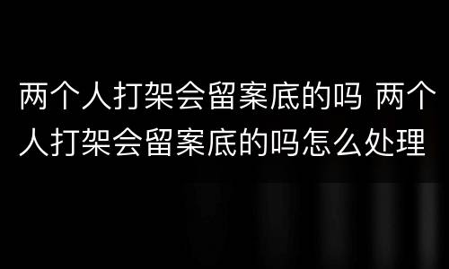 两个人打架会留案底的吗 两个人打架会留案底的吗怎么处理