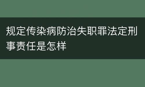 规定传染病防治失职罪法定刑事责任是怎样