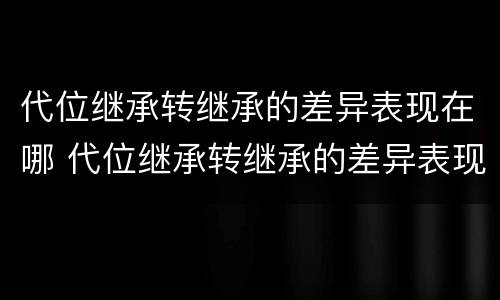 代位继承转继承的差异表现在哪 代位继承转继承的差异表现在哪些