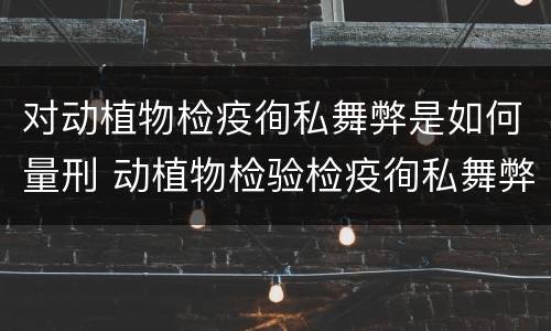 对动植物检疫徇私舞弊是如何量刑 动植物检验检疫徇私舞弊罪