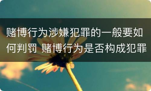 赌博行为涉嫌犯罪的一般要如何判罚 赌博行为是否构成犯罪