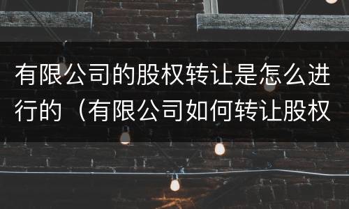 有限公司的股权转让是怎么进行的（有限公司如何转让股权）