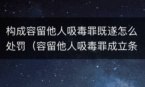 构成容留他人吸毒罪既遂怎么处罚（容留他人吸毒罪成立条件）