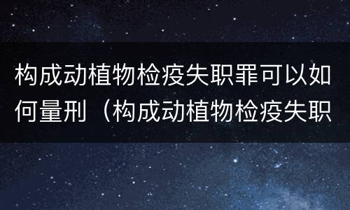 构成动植物检疫失职罪可以如何量刑（构成动植物检疫失职罪可以如何量刑）