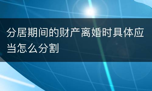 分居期间的财产离婚时具体应当怎么分割