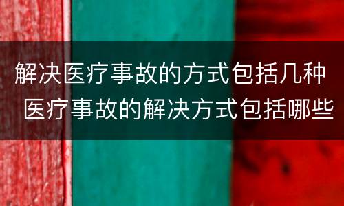 解决医疗事故的方式包括几种 医疗事故的解决方式包括哪些