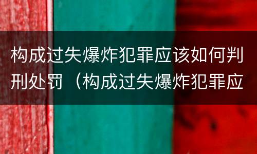 构成过失爆炸犯罪应该如何判刑处罚（构成过失爆炸犯罪应该如何判刑处罚标准）