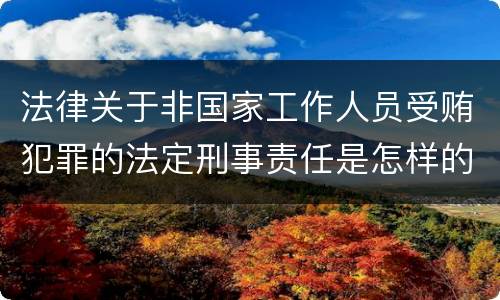 法律关于非国家工作人员受贿犯罪的法定刑事责任是怎样的