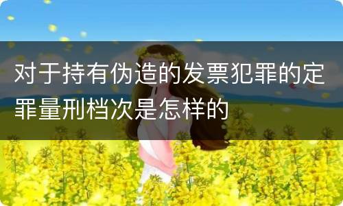 对于持有伪造的发票犯罪的定罪量刑档次是怎样的