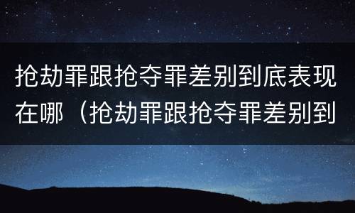 抢劫罪跟抢夺罪差别到底表现在哪（抢劫罪跟抢夺罪差别到底表现在哪方面）