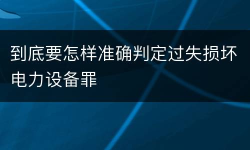 到底要怎样准确判定过失损坏电力设备罪