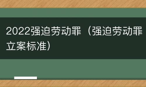2022强迫劳动罪（强迫劳动罪立案标准）