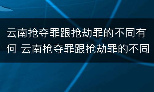 云南抢夺罪跟抢劫罪的不同有何 云南抢夺罪跟抢劫罪的不同有何区别
