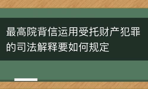 最高院背信运用受托财产犯罪的司法解释要如何规定