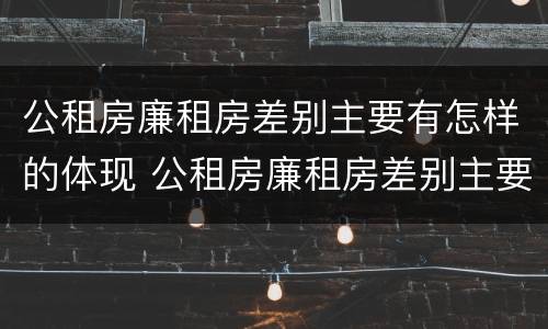 公租房廉租房差别主要有怎样的体现 公租房廉租房差别主要有怎样的体现呢