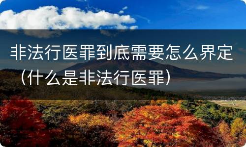 非法行医罪到底需要怎么界定（什么是非法行医罪）