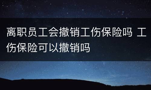 离职员工会撤销工伤保险吗 工伤保险可以撤销吗