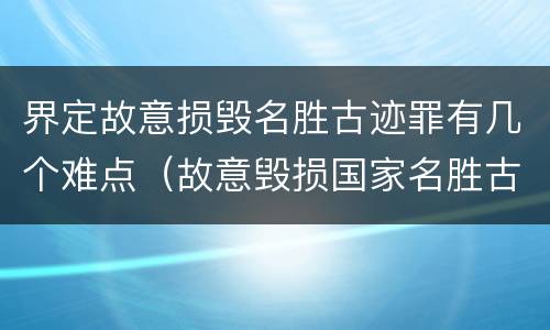 界定故意损毁名胜古迹罪有几个难点（故意毁损国家名胜古迹）