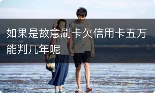 如果是故意刷卡欠信用卡五万能判几年呢