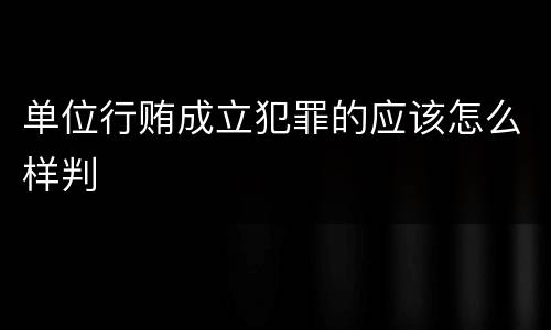 单位行贿成立犯罪的应该怎么样判