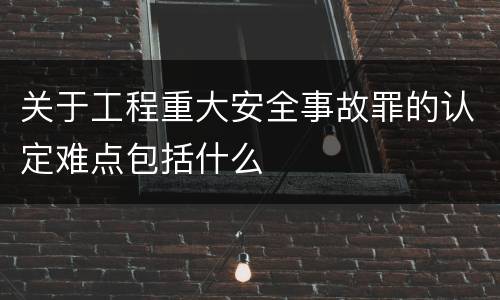 关于工程重大安全事故罪的认定难点包括什么