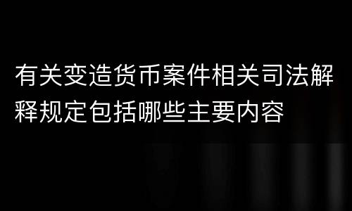 有关变造货币案件相关司法解释规定包括哪些主要内容