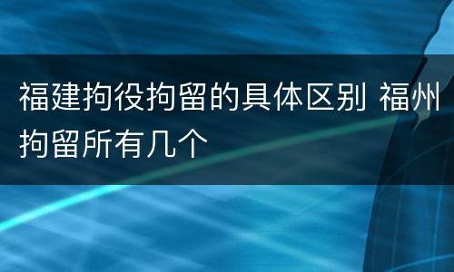 福建拘役拘留的具体区别 福州拘留所有几个