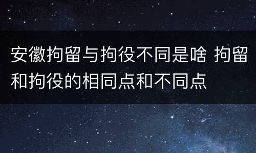 安徽拘留与拘役不同是啥 拘留和拘役的相同点和不同点