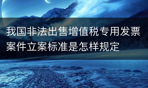 我国非法出售增值税专用发票案件立案标准是怎样规定