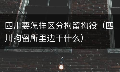 四川要怎样区分拘留拘役（四川拘留所里边干什么）