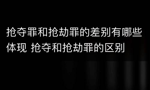 抢夺罪和抢劫罪的差别有哪些体现 抢夺和抢劫罪的区别