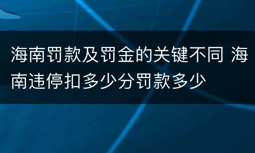 海南罚款及罚金的关键不同 海南违停扣多少分罚款多少