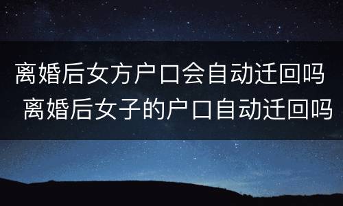 离婚后女方户口会自动迁回吗 离婚后女子的户口自动迁回吗