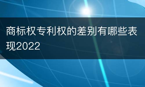 商标权专利权的差别有哪些表现2022