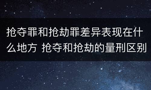 抢夺罪和抢劫罪差异表现在什么地方 抢夺和抢劫的量刑区别
