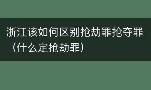 浙江该如何区别抢劫罪抢夺罪（什么定抢劫罪）
