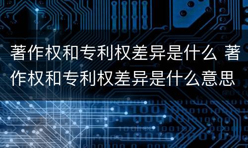 著作权和专利权差异是什么 著作权和专利权差异是什么意思