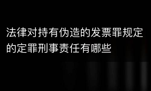 法律对持有伪造的发票罪规定的定罪刑事责任有哪些
