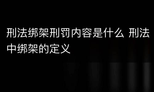 刑法绑架刑罚内容是什么 刑法中绑架的定义
