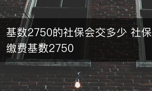 基数2750的社保会交多少 社保缴费基数2750