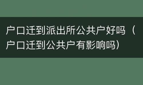 户口迁到派出所公共户好吗（户口迁到公共户有影响吗）